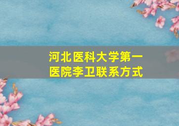 河北医科大学第一医院李卫联系方式