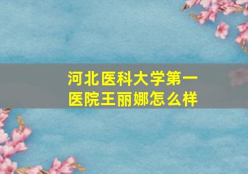 河北医科大学第一医院王丽娜怎么样