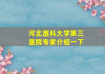 河北医科大学第三医院专家介绍一下