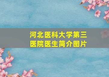 河北医科大学第三医院医生简介图片