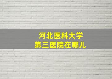 河北医科大学第三医院在哪儿