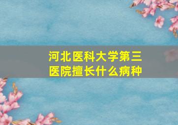 河北医科大学第三医院擅长什么病种