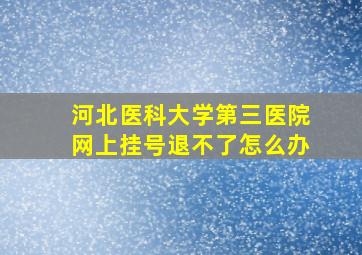 河北医科大学第三医院网上挂号退不了怎么办