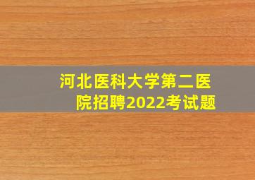 河北医科大学第二医院招聘2022考试题