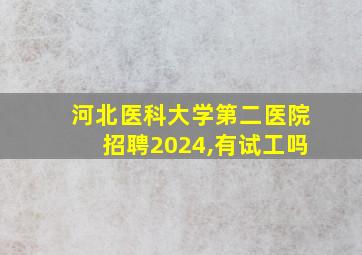 河北医科大学第二医院招聘2024,有试工吗