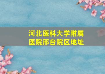 河北医科大学附属医院邢台院区地址