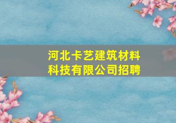 河北卡艺建筑材料科技有限公司招聘