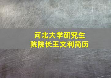 河北大学研究生院院长王文利简历