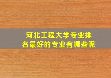 河北工程大学专业排名最好的专业有哪些呢