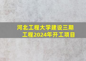 河北工程大学建设三期工程2024年开工项目