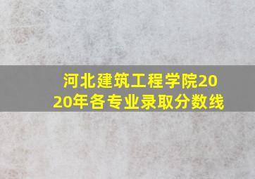 河北建筑工程学院2020年各专业录取分数线