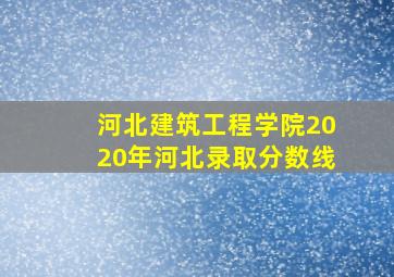 河北建筑工程学院2020年河北录取分数线