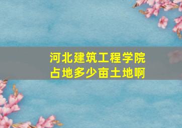 河北建筑工程学院占地多少亩土地啊