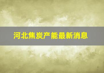 河北焦炭产能最新消息