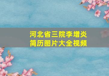 河北省三院李增炎简历图片大全视频