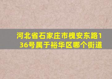 河北省石家庄市槐安东路136号属于裕华区哪个街道