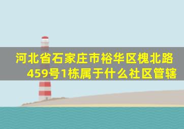 河北省石家庄市裕华区槐北路459号1栋属于什么社区管辖