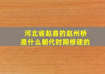 河北省赵县的赵州桥是什么朝代时期修建的