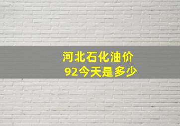 河北石化油价92今天是多少