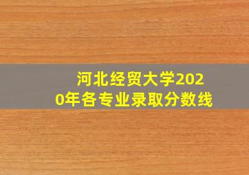 河北经贸大学2020年各专业录取分数线