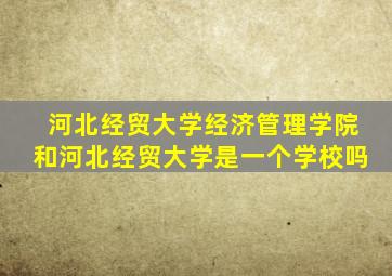 河北经贸大学经济管理学院和河北经贸大学是一个学校吗