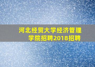 河北经贸大学经济管理学院招聘2018招聘