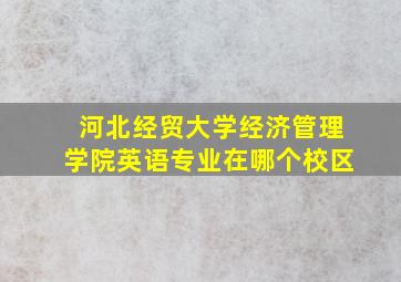 河北经贸大学经济管理学院英语专业在哪个校区