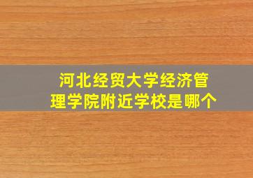 河北经贸大学经济管理学院附近学校是哪个