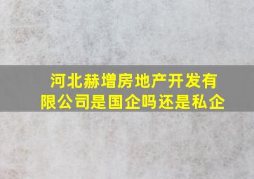 河北赫增房地产开发有限公司是国企吗还是私企