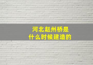 河北赵州桥是什么时候建造的