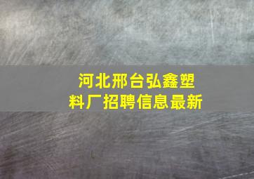 河北邢台弘鑫塑料厂招聘信息最新