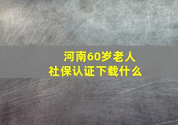 河南60岁老人社保认证下载什么