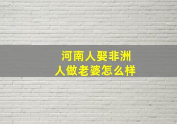 河南人娶非洲人做老婆怎么样