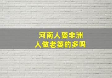 河南人娶非洲人做老婆的多吗