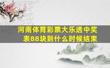 河南体育彩票大乐透中奖表88块到什么时候结束