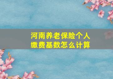 河南养老保险个人缴费基数怎么计算