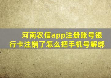 河南农信app注册账号银行卡注销了怎么把手机号解绑