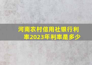 河南农村信用社银行利率2023年利率是多少