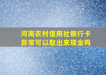 河南农村信用社银行卡异常可以取出来现金吗