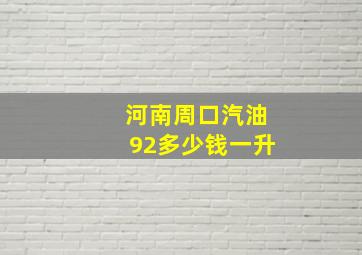 河南周口汽油92多少钱一升