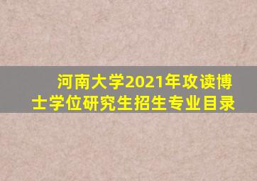 河南大学2021年攻读博士学位研究生招生专业目录