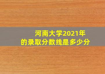 河南大学2021年的录取分数线是多少分