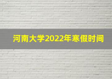 河南大学2022年寒假时间