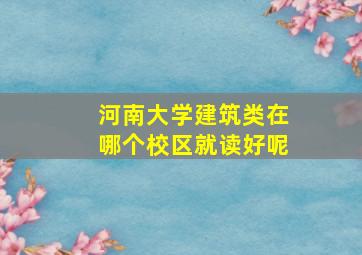 河南大学建筑类在哪个校区就读好呢