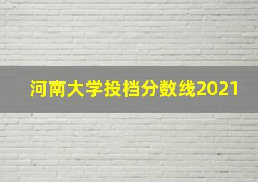 河南大学投档分数线2021