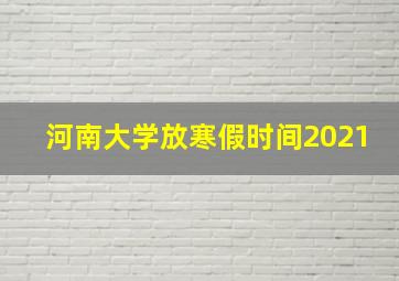 河南大学放寒假时间2021