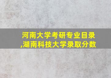 河南大学考研专业目录,湖南科技大学录取分数