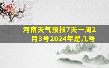 河南天气预报7天一周2月3号2024年是几号