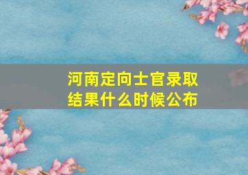 河南定向士官录取结果什么时候公布