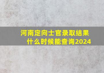 河南定向士官录取结果什么时候能查询2024